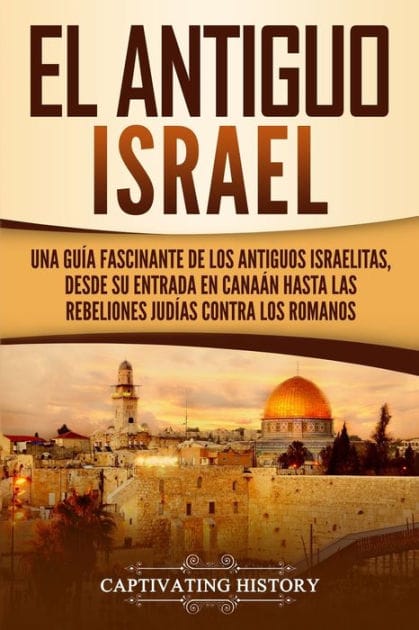 El Antiguo Israel: Una Gu�a Fascinante de los Antiguos Israelitas, Desde su Entrada en Cana�n Hasta las Rebeliones Jud�as contra los Romanos