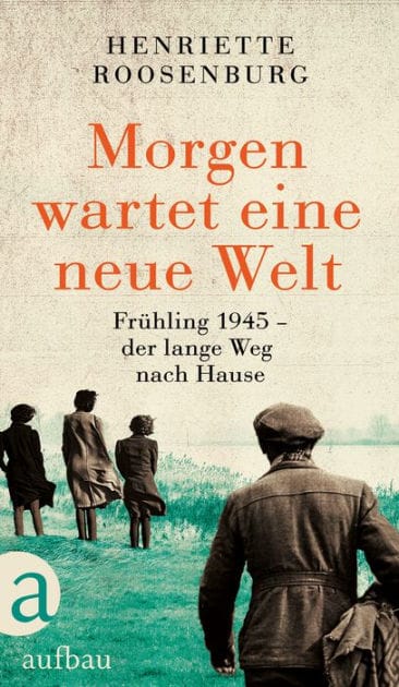 Morgen wartet eine neue Welt: Frühling 1945 - der lange Weg nach Hause