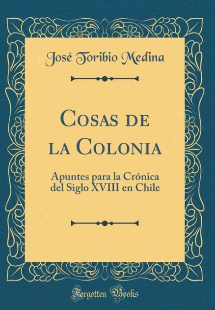 Cosas de la Colonia: Apuntes para la Crónica del Siglo XVIII en Chile (Classic Reprint)