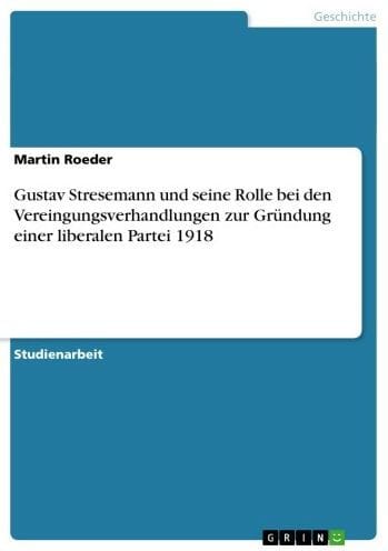 Gustav Stresemann und seine Rolle bei den Vereingungsverhandlungen zur Gründung einer liberalen Partei 1918