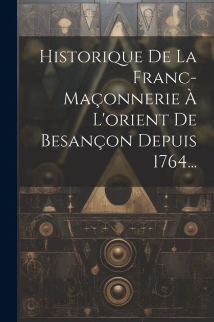 Historique De La Franc-ma�onnerie � L'orient De Besan�on Depuis 1764...