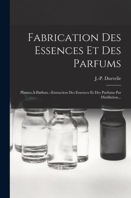 Fabrication Des Essences Et Des Parfums: Plantes � Parfum.--extraction Des Essences Et Des Parfums Par Distillation...