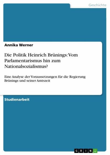 Die Politik Heinrich Brünings: Vom Parlamentarismus hin zum Nationalsozialismus?: Eine Analyse der Voraussetzungen für die Regierung Brünings und seiner Amtszeit