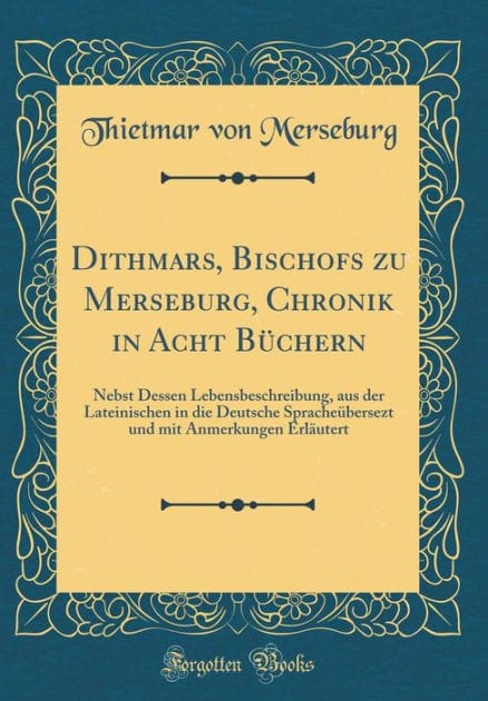 Dithmars, Bischofs Zu Merseburg, Chronik in Acht B�chern: Nebst Dessen Lebensbeschreibung, Aus Der Lateinischen in Die Deutsche Sprache�bersezt Und Mit Anmerkungen Erl�utert (Classic Reprint)