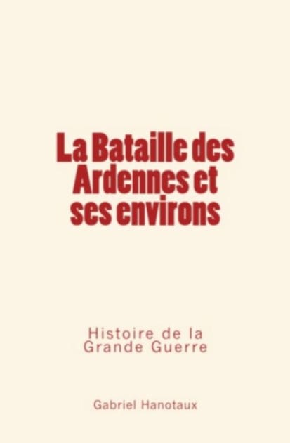 La Bataille des Ardennes et ses environs - Histoire de la Grande Guerre