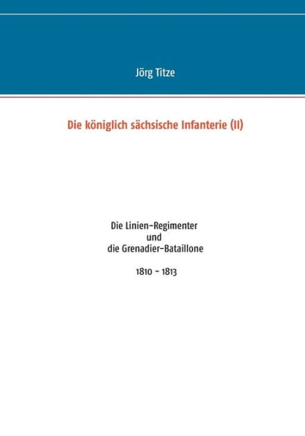 Die königlich sächsische Infanterie (II): Die Linien-Regimenter und die Grenadier-Bataillone 1810 - 1813
