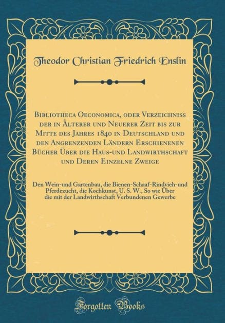 Bibliotheca Oeconomica, oder Verzeichniß der in Älterer und Neuerer Zeit bis zur Mitte des Jahres 1840 in Deutschland und den Angrenzenden Ländern Erschienenen Bücher Über die Haus-und Landwirthschaft und Deren Einzelne Zweige: Den Wein-und Gartenbau