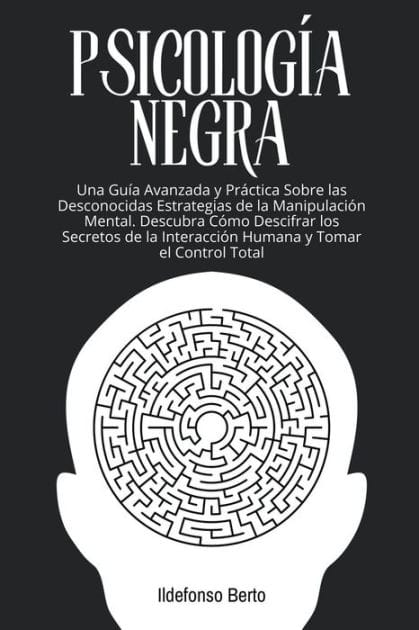 Psicología Negra: Una Guía Avanzada y Práctica Sobre las Desconocidas Estrategias de la Manipulación Mental. Descubra Cómo Descifrar los Secretos de la Interacción Humana y Tomar el Control Total