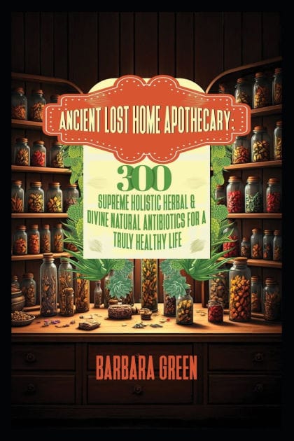 Ancient Lost Home Apothecary Book: 300 Supreme Holistic Herbal & Divine Natural Antibiotics For A Truly Healthy Life