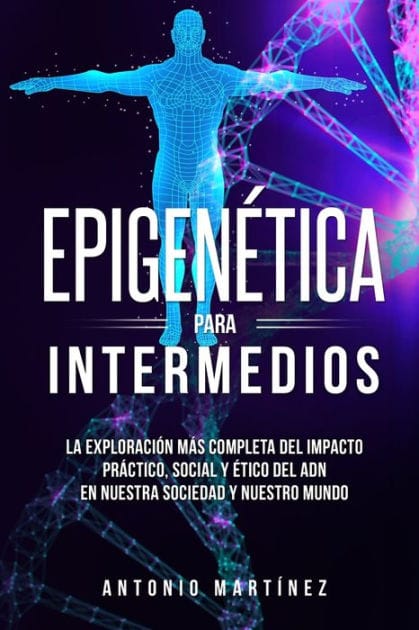 Epigen�tica para intermedios: La exploraci�n m�s completa del impacto pr�ctico, social y �tico del ADN en nuestra sociedad y nuestro mundo