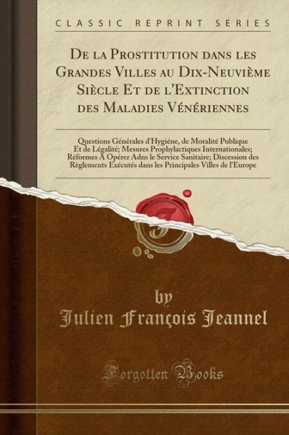 De la Prostitution dans les Grandes Villes au Dix-Neuvième Siècle Et de l'Extinction des Maladies Vénériennes: Questions Générales d'Hygiéne, de Moralité Publique Et de Légalité Mesures Prophylactiques Internationales; Réformes A Opérer Adns