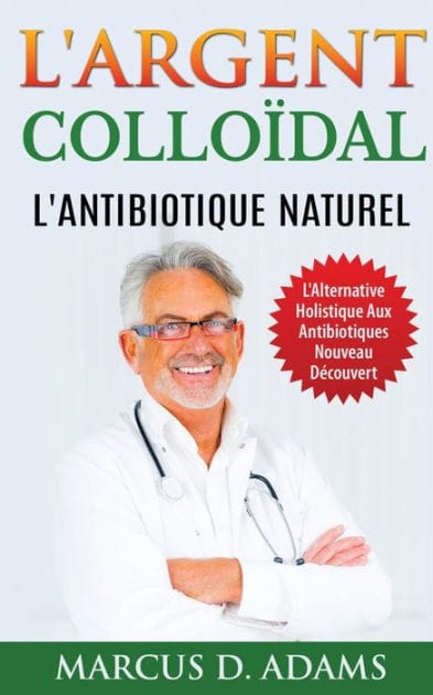 L'Argent Collo�dal - L'Antibiotique Naturel: L'Alternative Holistique Aux Antibiotiques Nouveau D�couvert