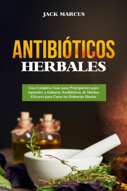 Antibióticos Herbales: Una Completa Guía para Principiantes para Aprender a Elaborar Antibióticos de Hierbas Eficaces para Curar las Dolencias Diarias