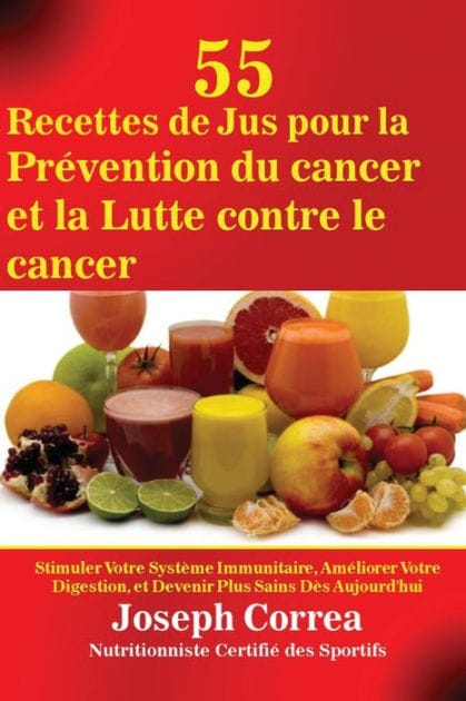 55 Recettes de Jus pour la Prévention du cancer et la Lutte contre le cancer: Stimuler Votre Système Immunitaire, Améliorer Votre Digestion, et Devenir Plus Sains Dès Aujourd'hui