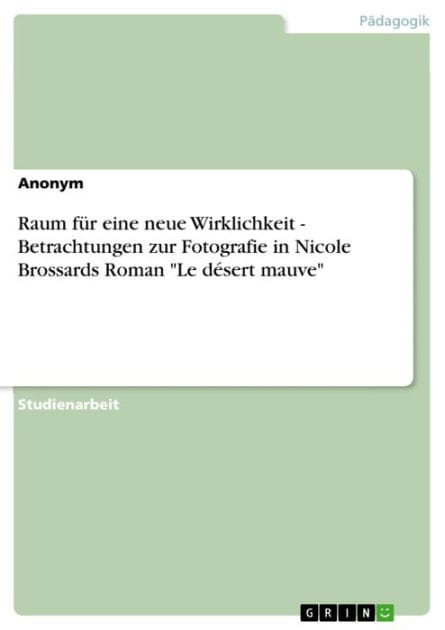 Raum für eine neue Wirklichkeit - Betrachtungen zur Fotografie in Nicole Brossards Roman 'Le désert mauve': Betrachtungen zur Fotografie in Nicole Brossards Roman 'Le désert mauve'