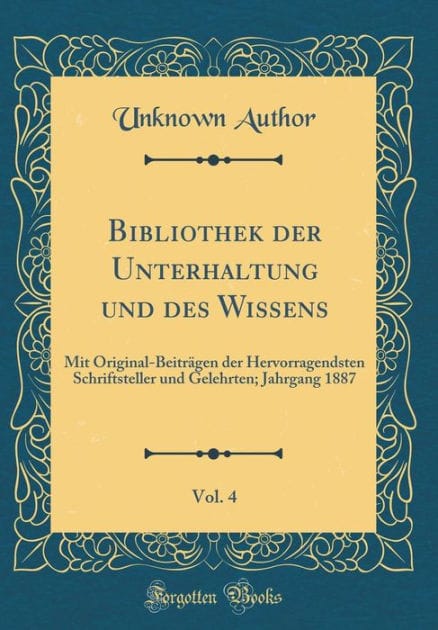 Bibliothek Der Unterhaltung Und Des Wissens, Vol. 4: Mit Original-Beitr�gen Der Hervorragendsten Schriftsteller Und Gelehrten; Jahrgang 1887 (Classic Reprint)