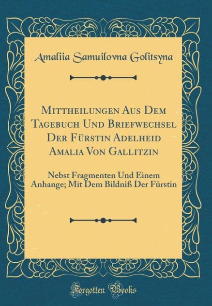 Mittheilungen Aus Dem Tagebuch Und Briefwechsel Der F�rstin Adelheid Amalia Von Gallitzin: Nebst Fragmenten Und Einem Anhange; Mit Dem Bildni� Der F�rstin (Classic Reprint)