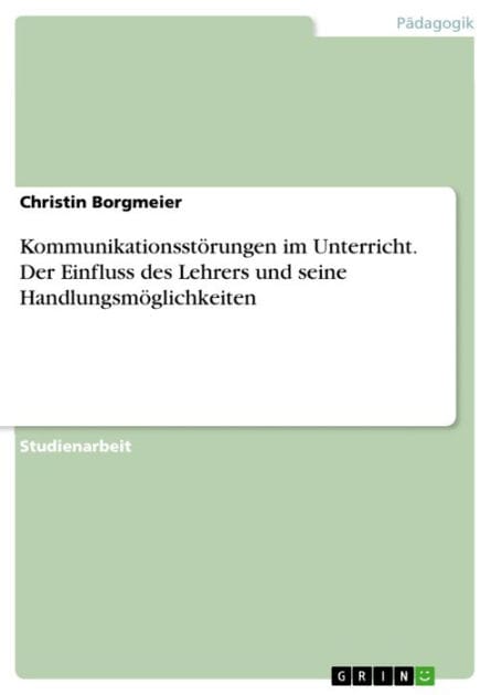 Kommunikationsstörungen im Unterricht. Der Einfluss des Lehrers und seine Handlungsmöglichkeiten: der Einfluss des Lehrers und seine Handlungsmöglichkeiten